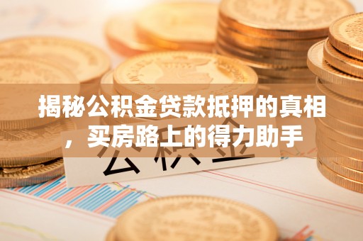 槐荫揭秘公积金贷款抵押的真相，买房路上的得力助手