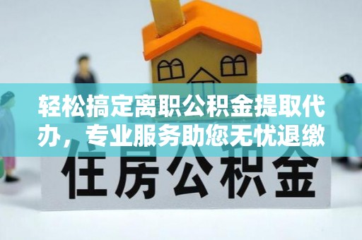 槐荫轻松搞定离职公积金提取代办，专业服务助您无忧退缴
