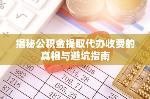 槐荫揭秘公积金提取代办收费的真相与避坑指南