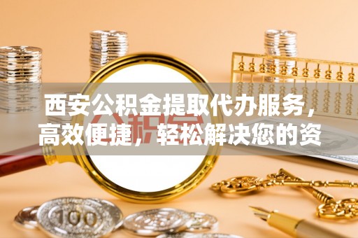 槐荫西安公积金提取代办服务，高效便捷，轻松解决您的资金需求