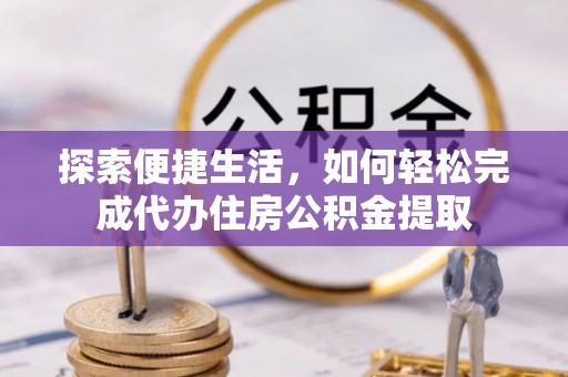 槐荫探索便捷生活，如何轻松完成代办住房公积金提取