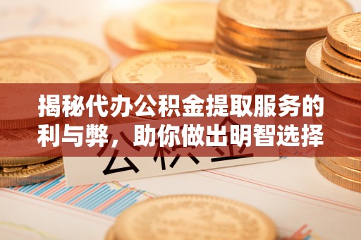 槐荫揭秘代办公积金提取服务的利与弊，助你做出明智选择