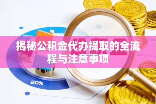 槐荫揭秘公积金代办提取的全流程与注意事项