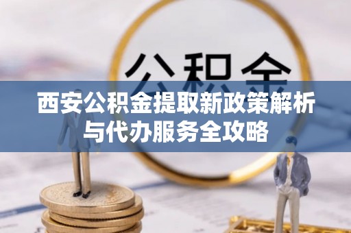 槐荫西安公积金提取新政策解析与代办服务全攻略