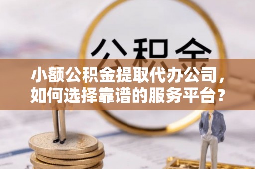 槐荫小额公积金提取代办公司，如何选择靠谱的服务平台？