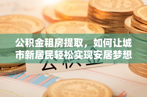 槐荫公积金租房提取，如何让城市新居民轻松实现安居梦想