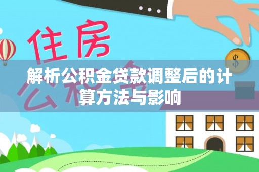 槐荫解析公积金贷款调整后的计算方法与影响