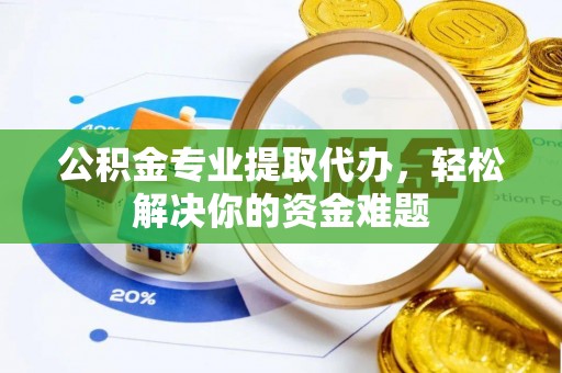 槐荫公积金专业提取代办，轻松解决你的资金难题