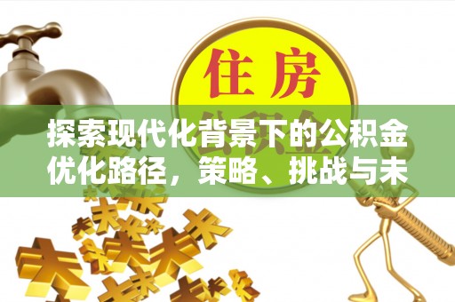 槐荫探索现代化背景下的公积金优化路径，策略、挑战与未来展望