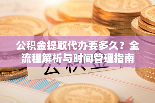 槐荫公积金提取代办要多久？全流程解析与时间管理指南