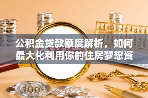 槐荫公积金贷款额度解析，如何最大化利用你的住房梦想资金