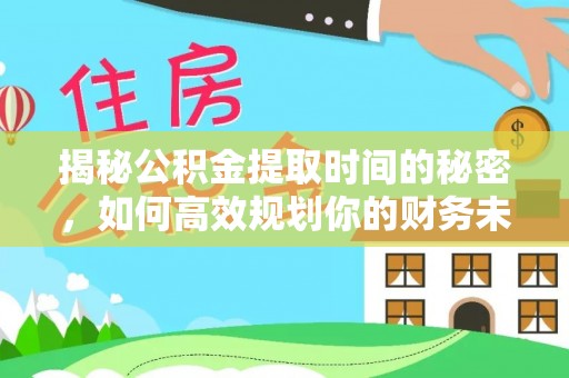 槐荫揭秘公积金提取时间的秘密，如何高效规划你的财务未来