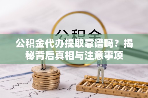 槐荫公积金代办提取靠谱吗？揭秘背后真相与注意事项