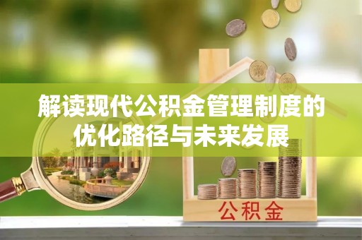 槐荫解读现代公积金管理制度的优化路径与未来发展