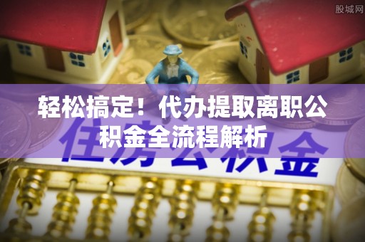 槐荫轻松搞定！代办提取离职公积金全流程解析