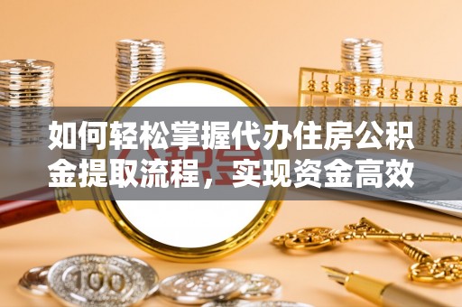 槐荫如何轻松掌握代办住房公积金提取流程，实现资金高效利用