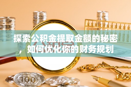 槐荫探索公积金提取金额的秘密，如何优化你的财务规划