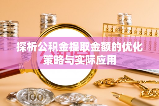 槐荫探析公积金提取金额的优化策略与实际应用