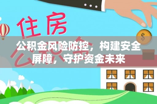 槐荫公积金风险防控，构建安全屏障，守护资金未来