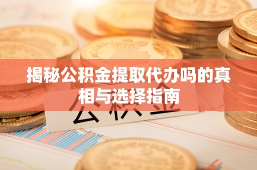 槐荫揭秘公积金提取代办吗的真相与选择指南