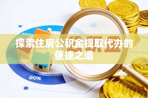 槐荫探索住房公积金提取代办的便捷之道