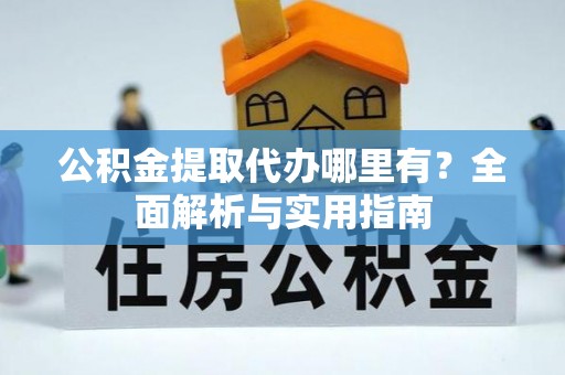 槐荫公积金提取代办哪里有？全面解析与实用指南