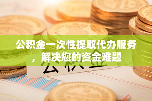 槐荫公积金一次性提取代办服务，解决您的资金难题