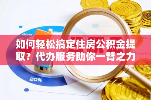 槐荫如何轻松搞定住房公积金提取？代办服务助你一臂之力