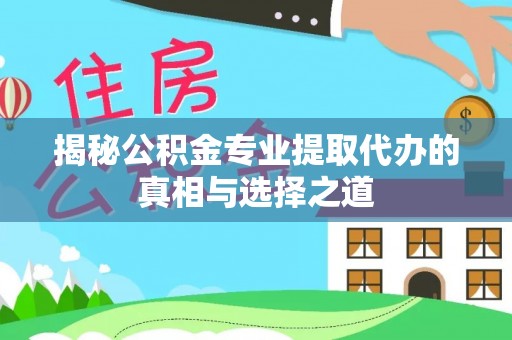 槐荫揭秘公积金专业提取代办的真相与选择之道