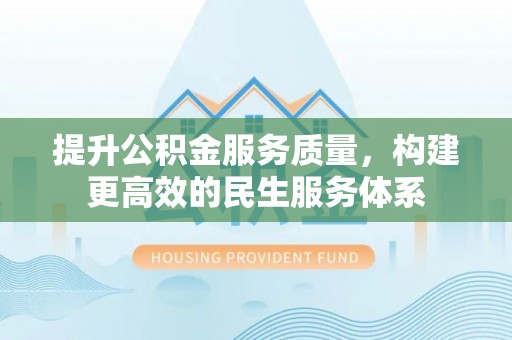 槐荫提升公积金服务质量，构建更高效的民生服务体系