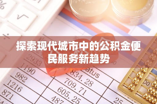 槐荫探索现代城市中的公积金便民服务新趋势
