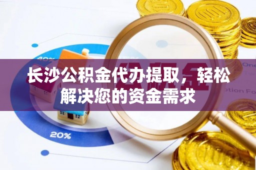 槐荫长沙公积金代办提取，轻松解决您的资金需求