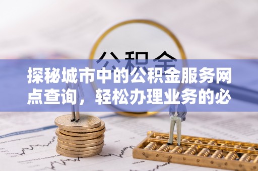 槐荫探秘城市中的公积金服务网点查询，轻松办理业务的必备指南