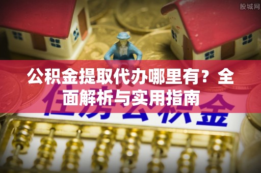 槐荫公积金提取代办哪里有？全面解析与实用指南