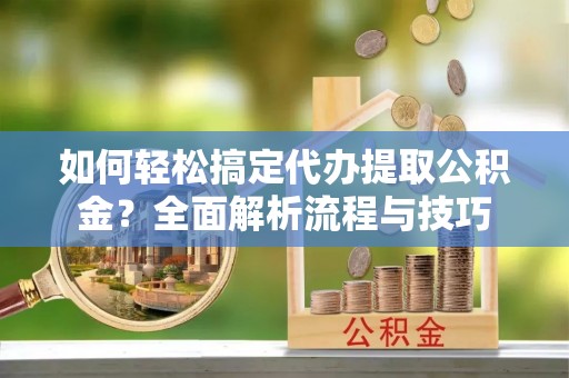 槐荫如何轻松搞定代办提取公积金？全面解析流程与技巧