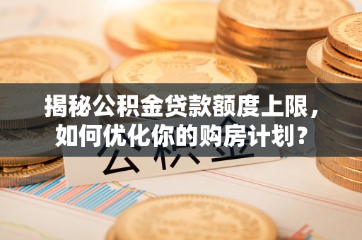 槐荫揭秘公积金贷款额度上限，如何优化你的购房计划？