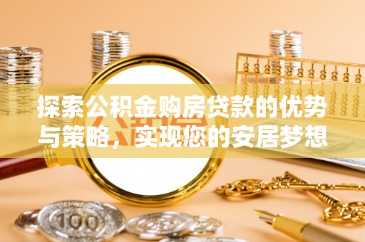 槐荫探索公积金购房贷款的优势与策略，实现您的安居梦想