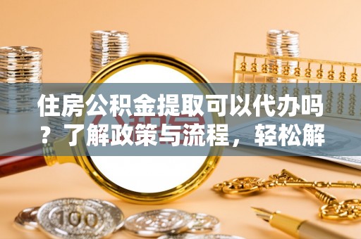 槐荫住房公积金提取可以代办吗？了解政策与流程，轻松解决疑惑