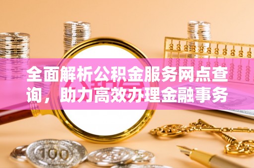 槐荫全面解析公积金服务网点查询，助力高效办理金融事务