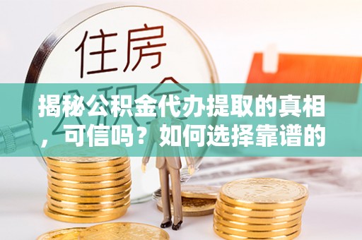 槐荫揭秘公积金代办提取的真相，可信吗？如何选择靠谱的服务商？