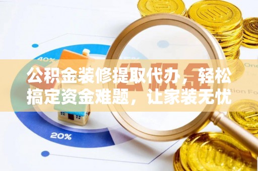 槐荫公积金装修提取代办，轻松搞定资金难题，让家装无忧