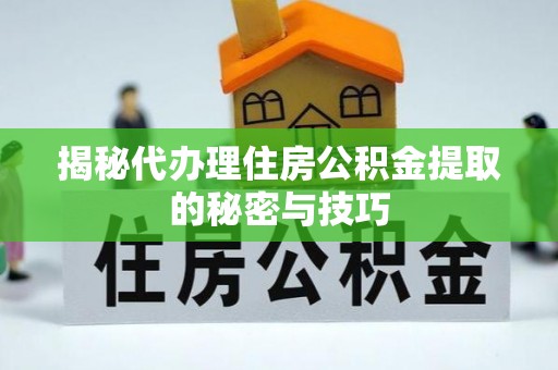 槐荫揭秘代办理住房公积金提取的秘密与技巧