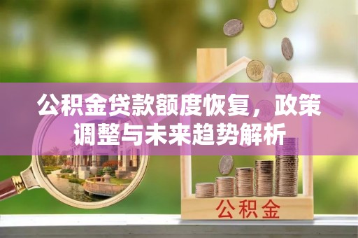 槐荫公积金贷款额度恢复，政策调整与未来趋势解析