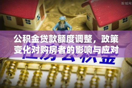 槐荫公积金贷款额度调整，政策变化对购房者的影响与应对策略
