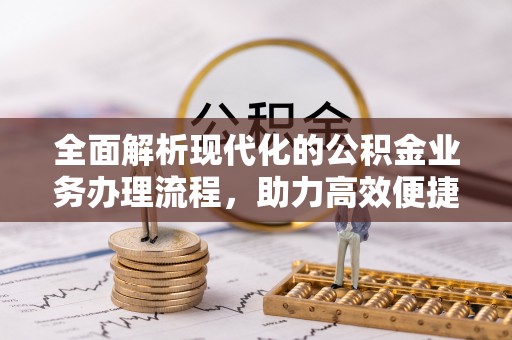 槐荫全面解析现代化的公积金业务办理流程，助力高效便捷生活