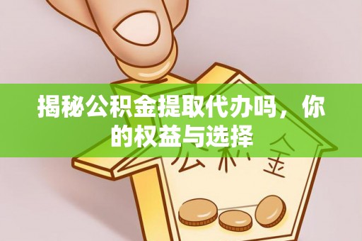 槐荫揭秘公积金提取代办吗，你的权益与选择