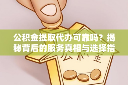 槐荫公积金提取代办可靠吗？揭秘背后的服务真相与选择指南