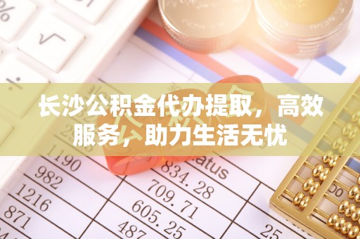 槐荫长沙公积金代办提取，高效服务，助力生活无忧