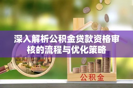 槐荫深入解析公积金贷款资格审核的流程与优化策略