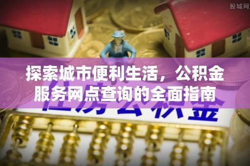 槐荫探索城市便利生活，公积金服务网点查询的全面指南